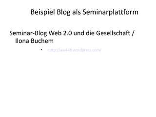 Beispiel Blog als Seminarplattform

Seminar-Blog Web 2.0 und die Gesellschaft /
  Ilona Buchem
          •   http://aw448.wordpress.com/
 