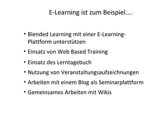 E-Learning ist zum Beispiel....

• Blended Learning mit einer E-Learning-
  Plattform unterstützen
• Einsatz von Web Based...