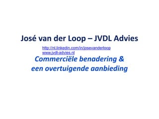 José van der Loop – JVDL Advies
     http://nl.linkedin.com/in/josevanderloop
     www.jvdl-advies.nl
   Commerciële benadering &
  een overtuigende aanbieding
 