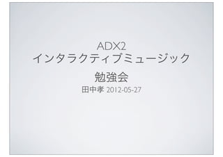 ADX2
インタラクティブミュージック
       勉強会
    田中孝 2012-05-27
 
