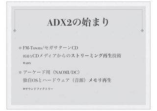 ADX2の始まり

FM-Towns/セガサターンCD
低速なCDメディアからのストリーミング再生技術

※ADX


アーケード用（NAOMI/DC）
独自OSとハードウェア（音源）メモリ再生
※サウンドファクトリー
 