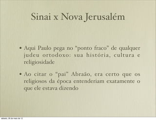 Sinai x Nova Jerusalém
• Aqui Paulo pega no “ponto fraco” de qualquer
judeu ortodoxo: sua história, cultura e
religiosidade
• Ao citar o “pai” Abraão, era certo que os
religiosos da época entenderiam exatamente o
que ele estava dizendo
 