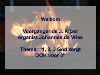 Welkom

  Voorganger ds J. Kijzer
organist Johannes de Vries

Thema: “1, 2, 3 God zorgt
     OOK voor 3”
 