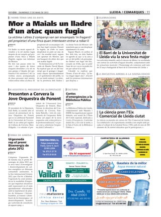 DIUMENGE 27 DE MAIG DE 2012                                                                                                        LLEIDA / COMARQUES 11
 L’HOME TENIA UNS 60 ANYS                                                                                                       CELEBRACIONS
                                                                                                                                                                                  AJUNTAMENT DE LLEIDA




Mor a Maials un lladre
d’un atac quan fugia
La víctima i altres 2 companys van ser enxampats ‘in fraganti’
pel propietari d’una finca quan intentaven entrar a robar-li
 REDACCIÓ                            propietari els va enxampar i els           va donar l’avís als Mossos i als
 LLEIDA
                                     tres han fugit corrents. Durant            sometents que es van desplaçar
Un lladre va morir aquest di-        la fugida, un d’ells va caure              ràpidament a la zona.
vendres a la nit mentre fugia
després de ser sorprès pel pro-
                                     desplomat en patir un atac de
                                     cor i ha resultat mort, segons
                                                                                    Segons Masot, en arribar al
                                                                                lloc dels fets, un dels lladres                  El Barri de la Universitat de
pietari d’una ﬁnca a Maials
(Segrià), segons van informar
                                     van apuntar els Mossos, que
                                     ara busquen els altres dos que
                                                                                va agredir al cap i a la cara a
                                                                                un veí del poble i els presump-
                                                                                                                                 Lleida viu la seva festa major
                                                                                                                               Les activitats infantils, amb el concurs de dibuix i la xocolatada
els Mossos.                          van acabar fugint.                         tes lladres van fugir del lloc,
                                                                                                                               van centrar les activitats d’aquest dissabte, conjuntament amb
Els fets van passar entre les           En declaracions a l’ACN, l’al-          excepte un d’ells, que va patir
                                                                                                                               les actuacions musicals i l’homenatge als comerços amb més
onze i dos quarts de dotze           calde de Maials, David Masot,              l’atac de cor i no es va poder fer
                                                                                                                               de 25 anys d’antiguitat al barri de la Universitat de Lleida.
d’aquest divendres a la nit en       ha explicat que un veí del mu-             res per salvar-li la vida.
una granja a l’alçada del qui-       nicipi que té granges i magat-                 L’alcalde va explicar que
lòmetre 8 de carretera C-45. La      zems situats aproximadament                l’home, d’uns 60 anys, “ja ha-                  LA INICIATIVA ARRIBA A LA SISENA EDICIÓ
víctima anava acompanyada            a 1,5 quilòmetres del poble, va            via tingut algun atac”, d’acord                                                                   AJUNTAMENT DE LLEIDA
de dues persones més mentre          fer un tomb rutinari i va detec-           amb les primeres informacions
volien entrar robar a la ﬁnca. El    tar la presència dels lladres i            que disposa.



 HI ASSISTEIX EL PRESIDENT DE LA DIPUTACIÓ                                       CULTURA

Presenten a Cervera la                                                          Contes
                                                                                d’emergències a la
Jove Orquestra de Ponent                                                        Biblioteca Pública
 REDACCIÓ                           sident de l’Associació Jove                   REDACCIÓ
 CERVERA
                                    Orquestra de Ponent, Marc                     LLEIDA

El president de la Diputació,       Girona; la directora del Con-               La Biblioteca Pública de Lleida,
Joan Reñé, va assistir ahir al      servatori de Cervera, Este-                 conjuntament amb Manatis i
concert de presentació de la        fania Balcells, i tots els com-             EMER, ha organitzat per aquest                   La ciència pren l’Eix
Jove Orquestra de Ponent
que es va celebraral Paranimf
                                    ponents de l’orquestra. Reñé
                                    destac àel paper de la nova
                                                                                dimarts, una sessió de L’Hora
                                                                                del Conte especial, dedicada a
                                                                                                                                 Comercial de Lleida ciutat
de la Universitat de Cervera.       orquestra com a eina prèvia a               Contes d’Emergències. L’activitat              La ciència va prendre els carrers de l’Eix Comercial de Lleida.
Reñé va ser rebut pel regidor       la professionalització, i va po-            tindrà lloc a les 6 de la tarda, a             Les exhibicions i els experiments cientíﬁcs van omplir amb pa-
de Cultura de Cervera, Marc         sar com a referència l’orques-              la Sala d’Actes de la Biblioteca               rades el voltant de la Catedral Nova i l’IEI, amb els més de 500
Holgado, i va saludar el pre-       tra Julià Carbonell.                        Pública.                                       alumnes de 36 centres educatius que hi participaven.



 FIRMA DE JUNEDA
                                                                            NOVES INSTAL.LACIONS                                   CARPINTERÍA DE ALUMINIO
Urgesneda                               FERRETERIA ATIENZA, S.L.                                                                                                                     PUERTAS

rep el premi                             Polígon Industrial dels
                                                                                                                                                                                   CERRAJERÍA
                                                                                                                                                                               DIVISIÓN DE OFICINAS
Bioenergia de                            Frares, Carrer H, nau D
                                                                                                                                                                                     GALERÍAS
plata 2012                                   25190 LLEIDA
                                                                                                                                                                                MÁMPARAS DE BAÑO
 REDACCIÓ                                   Tel. 973 21 27 79                                                                                                                    Y ALUMINIOS EN
 JUNEDA
                                            Fax 973 20 00 85                          Us hi esperem!                                  C/ Sant Pere Claver, 35 / 25005 LLEIDA
                                                                                                                                                                                     GENERAL
                                                                            e-mail: ferreteriaatienza@ ferreteriaatienza.cat                    Tel.: 973 23 81 98
L’empresa Urgesneda SL
de Juneda rep el premi Bi-
oenergia de plata 2012 per
                                                                                SEMATEC - PEALBER S.L.
la seva tasca d’investigació
i desenvolupament de cul-                                                            Servei Tècnic Oﬁcial
tius energètics en diferents                                                   c/ Xavier Puig Andreu, 8 - 10
comunitats autònomes. A                                                               25005 LLEIDA
la ﬁra internacional Genera                                                                  973 224 504 / 902 122 202
2012, que s’ha fet a Madrid,                                                              a/e: lleida@sematec-pealber.com

Urgesneda ha estat premia-
da en la modalitat d’empre-                  CALEFACCIÓ, CLIMATITZACIÓ I AIGUA CALENTA
ses que impulsen iniciatives
amb repercussió en el món
agroindustrial relacionades
amb la implantació de plan-
tes de biomassa i biocom-
                                                                                    Dra. Castells, 10
bustibles, al foment i distri-
                                        neusmatavera                                  Altell 25001
bució de les bioenergies, i al          clínica            dental                  973 205 943 - 620 292 951
desenvolupament tecnolò-                  Dra. Neus Matavera i Tajà
gic i activitats de consultoria          Odontòloga col.legiada núm. 3444
en aquest camp.
 