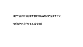 被产品边界割裂的需求需要重新以整合的视角来对待


移动互联网营销价值该如何挖掘
 