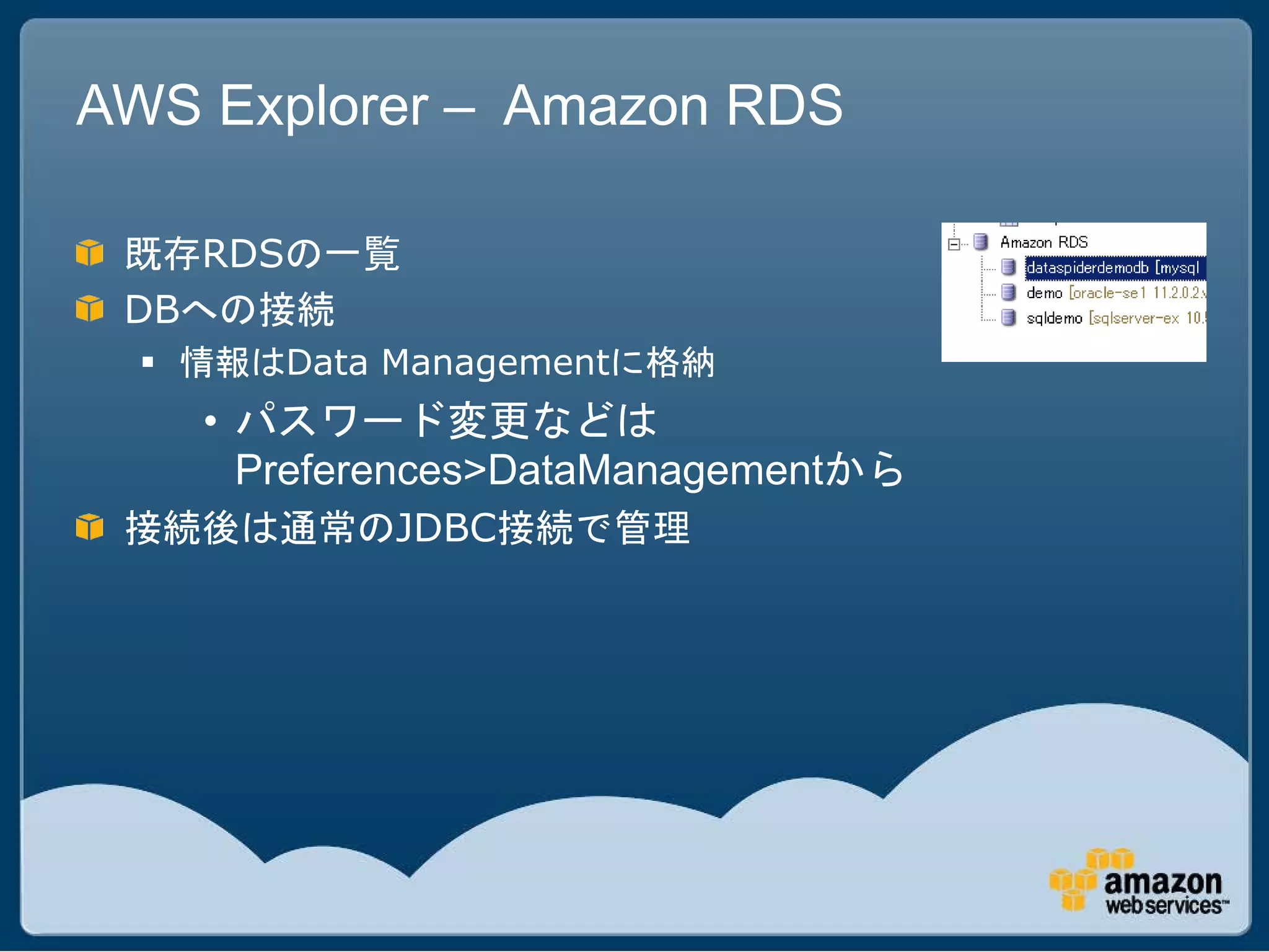 AWS Explorer – Amazon RDS

 既存RDSの一覧
 DBへの接続
   情報はData Managementに格納
    • パスワード変更などは
      Preferences>DataManagementから
 接続後は通常のJDBC接続で管理
 