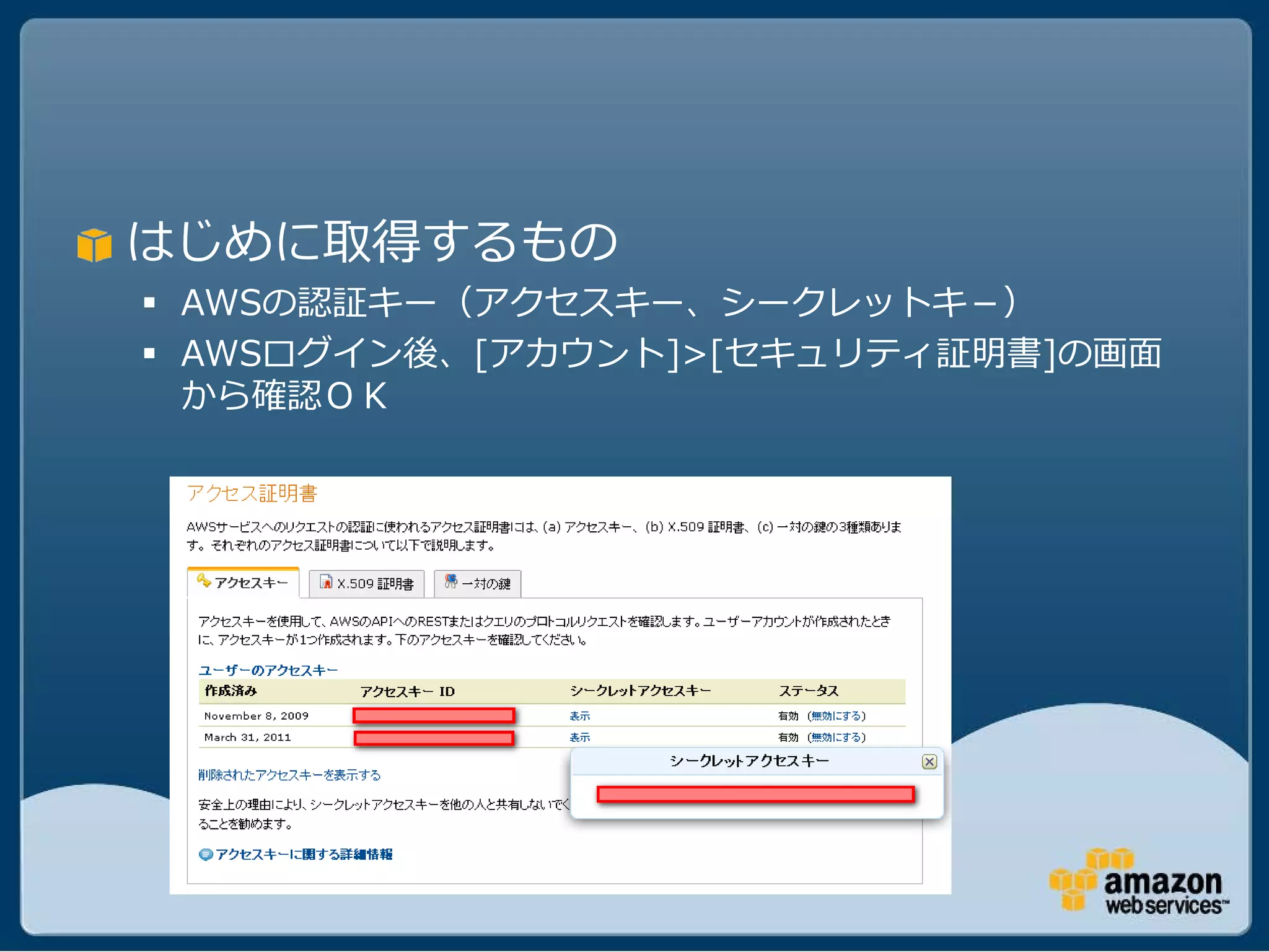 はじめに取得するもの
 AWSの認証キー（アクセスキー、シークレットキ－）
 AWSログイン後、[アカウント]>[セキュリティ証明書]の画面
  から確認ＯＫ
 