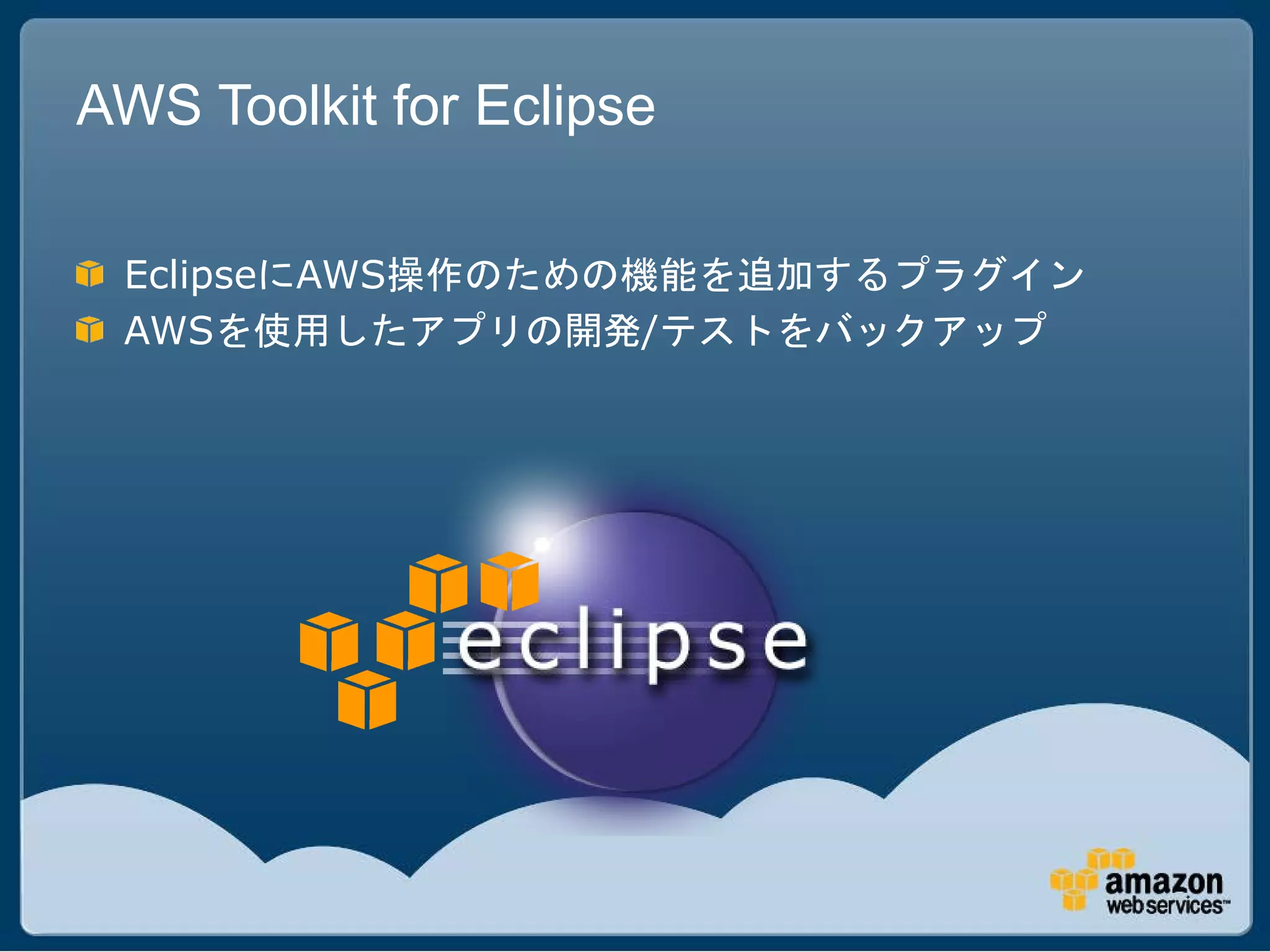 AWS Toolkit for Eclipse

 EclipseにAWS操作のための機能を追加するプラグイン
 AWSを使用したアプリの開発/テストをバックアップ
 