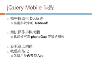 jQuery Mobile 缺點
   效率較原生 Code 差
     維護與效率的   Trade-off

   無法操作手機硬體
     此部份可靠   phoneGap 等架構補強

   必須連上網路
   較難商品化
     效適用於內容型 App
 