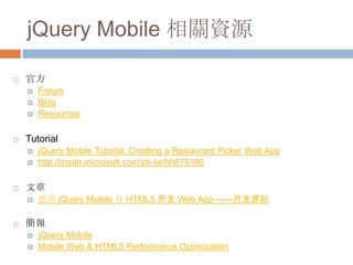 jQuery Mobile 相關資源

   官方
       Forum
       Blog
       Resources

   Tutorial
       jQuery Mobile Tutorial: Creating a Restaurant Picker Web App
       http://msdn.microsoft.com/zh-tw/hh875190

   文章
       使用 jQuery Mobile 与 HTML5 开发 Web App ——开发原则

   簡報
       jQuery Mobile
       Mobile Web & HTML5 Performance Optimization
 