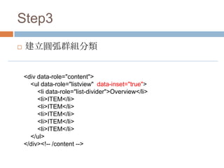 Step3
   建立圓弧群組分類


    <div data-role="content">
      <ul data-role="listview" data-inset="true">
         <li data-role="list-divider">Overview</li>
         <li>ITEM</li>
         <li>ITEM</li>
         <li>ITEM</li>
         <li>ITEM</li>
         <li>ITEM</li>
      </ul>
    </div><!-- /content -->
 