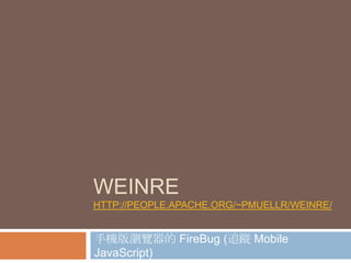 WEINRE
HTTP://PEOPLE.APACHE.ORG/~PMUELLR/WEINRE/


手機版瀏覽器的 FireBug (追蹤 Mobile
JavaScript)
 
