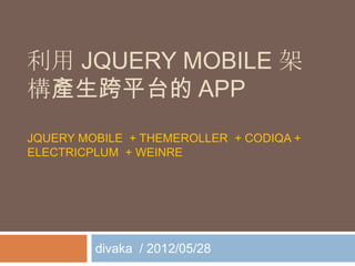 利用 JQUERY MOBILE 架
構產生跨平台的 APP
JQUERY MOBILE + THEMEROLLER + CODIQA +
ELECTRICPLUM + WEINRE




         divaka / 2012/05/28
 