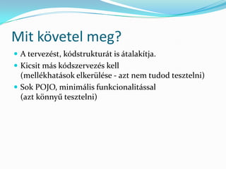 Mit követel meg?
 A tervezést, kódstrukturát is átalakítja.
 Kicsit más kódszervezés kell
  (mellékhatások elkerülése - azt nem tudod tesztelni)
 Sok POJO, minimális funkcionalitással
  (azt könnyű tesztelni)
 