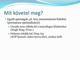 Mit követel meg?
 Egyéb apróságok, pl. lazy instantiationt kidobni
 (premature optimalizáció)
   Osztály nem vállalja fel a másodlagos feladatokat
    (Single Resp. Princ.)
   Helyette inkább IoC/Dep. Inj.
    (AOP keretek, akkor hozza létre, amikor kell)
 