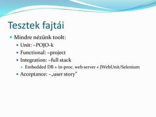 Tesztek fajtái
 Mindre nézünk toolt:
   Unit: ~POJO-k
   Functional: ~project
   Integration: ~full stack
        Embedded DB + in-proc. web server + JWebUnit/Selenium
    Acceptance: ~„user story”
 