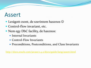 Assert
 Lerágott csont, de szerintem hasznos 
 Control-flow invariant, etc.
 Nem egy DbC facility, de hasznos:
   Internal Invariants
   Control-Flow Invariants
   Preconditions, Postconditions, and Class Invariants

http://docs.oracle.com/javase/1.4.2/docs/guide/lang/assert.html
 