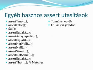 Egyéb hasznos assert utasítások
   assertTrue(...);               Tonnányi egyéb
   assertFalse();                 Ld. Assert javadoc
   fail();
   assertEquals(...);
   assertArrayEquals(...);
   assertEquals(...);
   assertNotNull(...);
   assertNull(...);
   assertSame(...);
   assertNotSame(...);
   assertEquals(...);
   assertThat(...); // Matcher
 