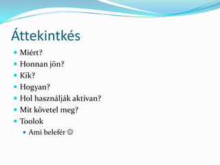 Áttekintkés
 Miért?
 Honnan jön?
 Kik?
 Hogyan?
 Hol használják aktívan?
 Mit követel meg?
 Toolok
    Ami belefér 
 