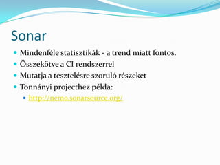 Sonar
 Mindenféle statisztikák - a trend miatt fontos.
 Összekötve a CI rendszerrel
 Mutatja a tesztelésre szoruló részeket
 Tonnányi projecthez példa:
    http://nemo.sonarsource.org/
 