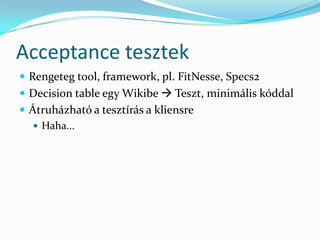 Acceptance tesztek
 Rengeteg tool, framework, pl. FitNesse, Specs2
 Decision table egy Wikibe  Teszt, minimális kóddal
 Átruházható a tesztírás a kliensre
    Haha...
 
