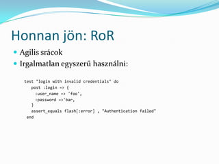 Honnan jön: RoR
 Agilis srácok
 Irgalmatlan egyszerű használni:

   test "login with invalid credentials" do
      post :login => {
        :user_name => 'foo',
        :password =>'bar‚
      }
      assert_equals flash[:error] , "Authentication failed"
    end
 
