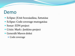 Demo
 Eclipse: JUnit hozzáadása, futtatása
 Eclipse: Code coverage mutogatása
 Sonar: EDN project
 Crisis: Mark 1 Jenkins-project
 Generált Maven doksi
    Code coverage
 