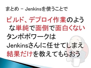 ビルド、デプロイ作業のよう
 な単純で面倒で面白くない
タンポポワークは
Jenkinsさんに任せてしまえ
結果だけを教えてもらおう
 