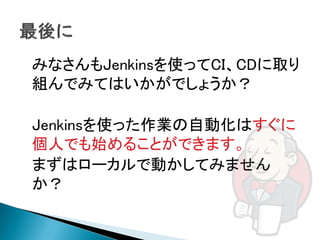 みなさんもJenkinsを使ってCI、CDに取り
組んでみてはいかがでしょうか？

Jenkinsを使った作業の自動化はすぐに
個人でも始めることができます。
まずはローカルで動かしてみません
か？
 