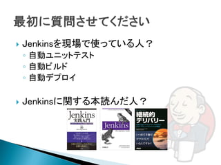    Jenkinsを現場で使っている人？
    ◦ 自動ユニットテスト
    ◦ 自動ビルド
    ◦ 自動デプロイ

   Jenkinsに関する本読んだ人？
 