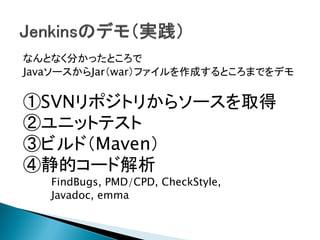 なんとなく分かったところで
JavaソースからJar（war）ファイルを作成するところまでをデモ


①SVNリポジトリからソースを取得
②ユニットテスト
③ビルド（Maven）
④静的コード解析
   FindBugs, PMD/CPD, CheckStyle,
   Javadoc, emma
 