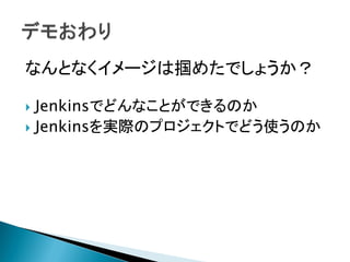 なんとなくイメージは掴めたでしょうか？

 Jenkinsでどんなことができるのか
 Jenkinsを実際のプロジェクトでどう使うのか
 