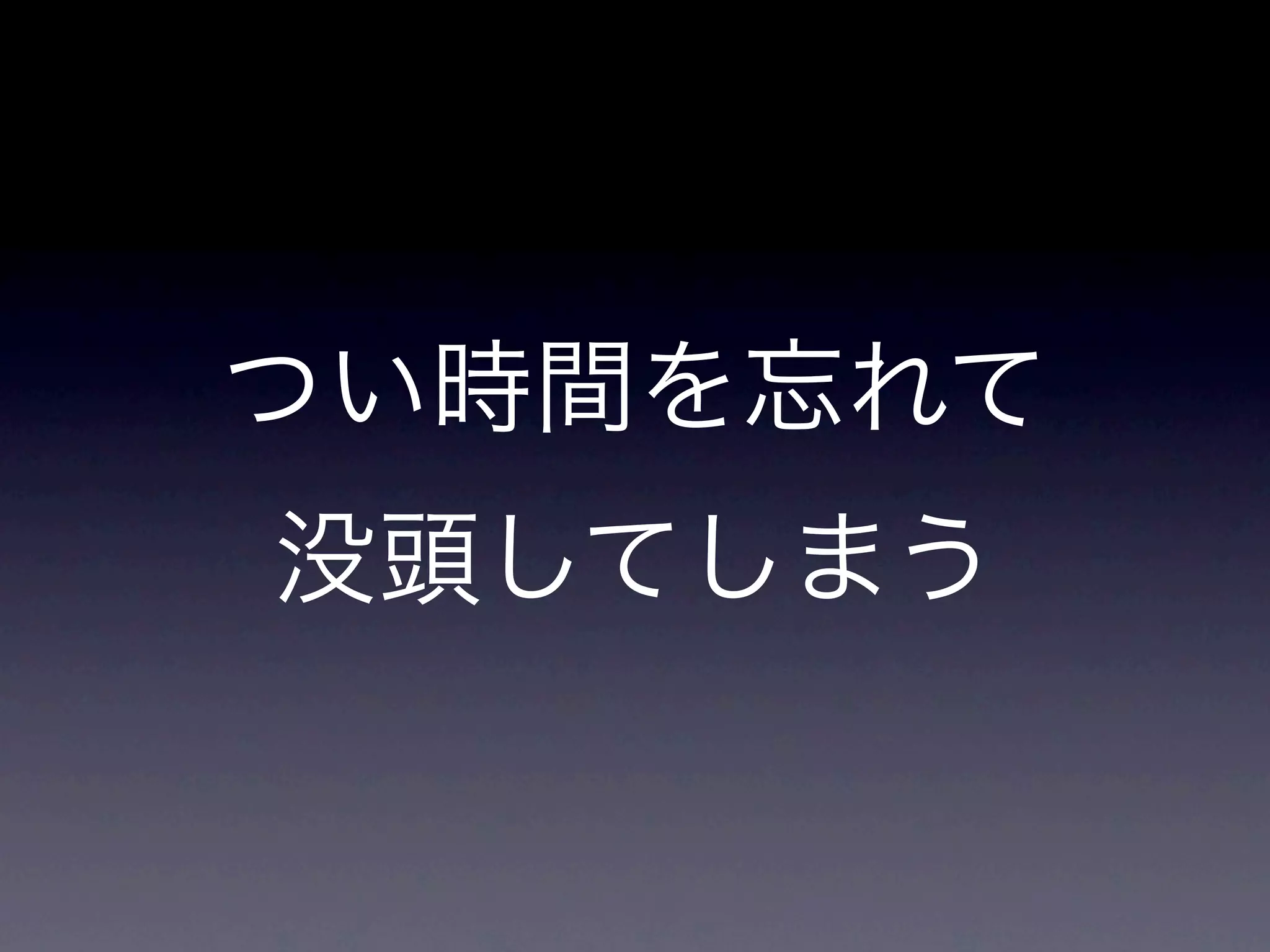 つい時間を忘れて
没頭してしまう
 