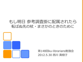 もし明ヷ 参考調査掛に配属されたら
転ばぬ先の杖・まさかのときのために




       第148回ku-librarians勉強・
       2012.5.30 西川 真樹子
 