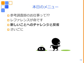 ーヷのメニュー

 参考調査掛のお仕事って??
 レフゔレンスが命です
 新しいことへのチャレンジと反省
 さいごに




                    19
 
