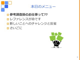 ーヷのメニュー

 参考調査掛のお仕事って??
 レフゔレンスが命です
 新しいことへのチャレンジと反省
 さいごに




                    3
 