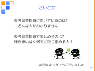 さいごに

参考調査掛員に向いているのは?
…どんなヽかわかりません

参考調査掛員で楽しめるのは?
好き嫌いなく何でも取り組めるヽ!!




       ーヷは ありがとうございました
                         30
 