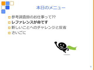 ーヷのメニュー

 参考調査掛のお仕事って??
 レファレンスが命です
 新しいことへのチャレンジと反省
 さいごに




                    6
 