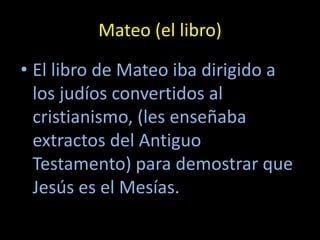 Mateo (el libro)

• El libro de Mateo iba dirigido a
  los judíos convertidos al
  cristianismo, (les enseñaba
  extractos del Antiguo
  Testamento) para demostrar que
  Jesús es el Mesías.
 