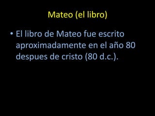 Mateo (el libro)

• El libro de Mateo fue escrito
  aproximadamente en el año 80
  despues de cristo (80 d.c.).
 
