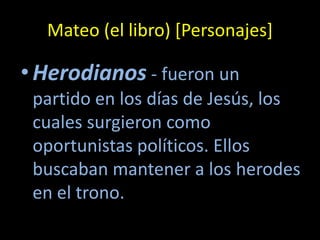 Mateo (el libro) [Personajes]

• Herodianos - fueron un
 partido en los días de Jesús, los
 cuales surgieron como
 oportunistas políticos. Ellos
 buscaban mantener a los herodes
 en el trono.
 