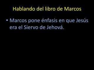 Hablando del libro de Marcos

• Marcos pone énfasis en que Jesús
  era el Siervo de Jehová.
 