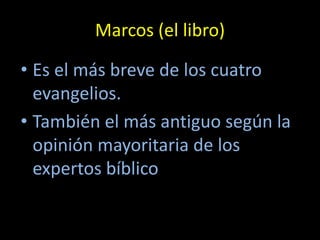 Marcos (el libro)

• Es el más breve de los cuatro
  evangelios.
• También el más antiguo según la
  opinión mayoritaria de los
  expertos bíblico
 