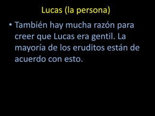 Lucas (la persona)
• También hay mucha razón para
  creer que Lucas era gentil. La
  mayoría de los eruditos están de
  acuerdo con esto.
 
