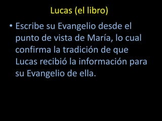Lucas (el libro)
• Escribe su Evangelio desde el
  punto de vista de María, lo cual
  confirma la tradición de que
  Lucas recibió la información para
  su Evangelio de ella.
 