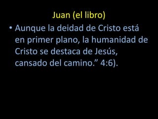 Juan (el libro)
• Aunque la deidad de Cristo está
  en primer plano, la humanidad de
  Cristo se destaca de Jesús,
  cansado del camino.” 4:6).
 
