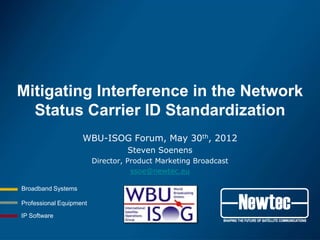 Mitigating Interference in the Network
  Status Carrier ID Standardization
                    WBU-ISOG Forum, May 30th, 2012
                                  Steven Soenens
                         Director, Product Marketing Broadcast
                                    ssoe@newtec.eu

Broadband Systems

Professional Equipment

IP Software
 
