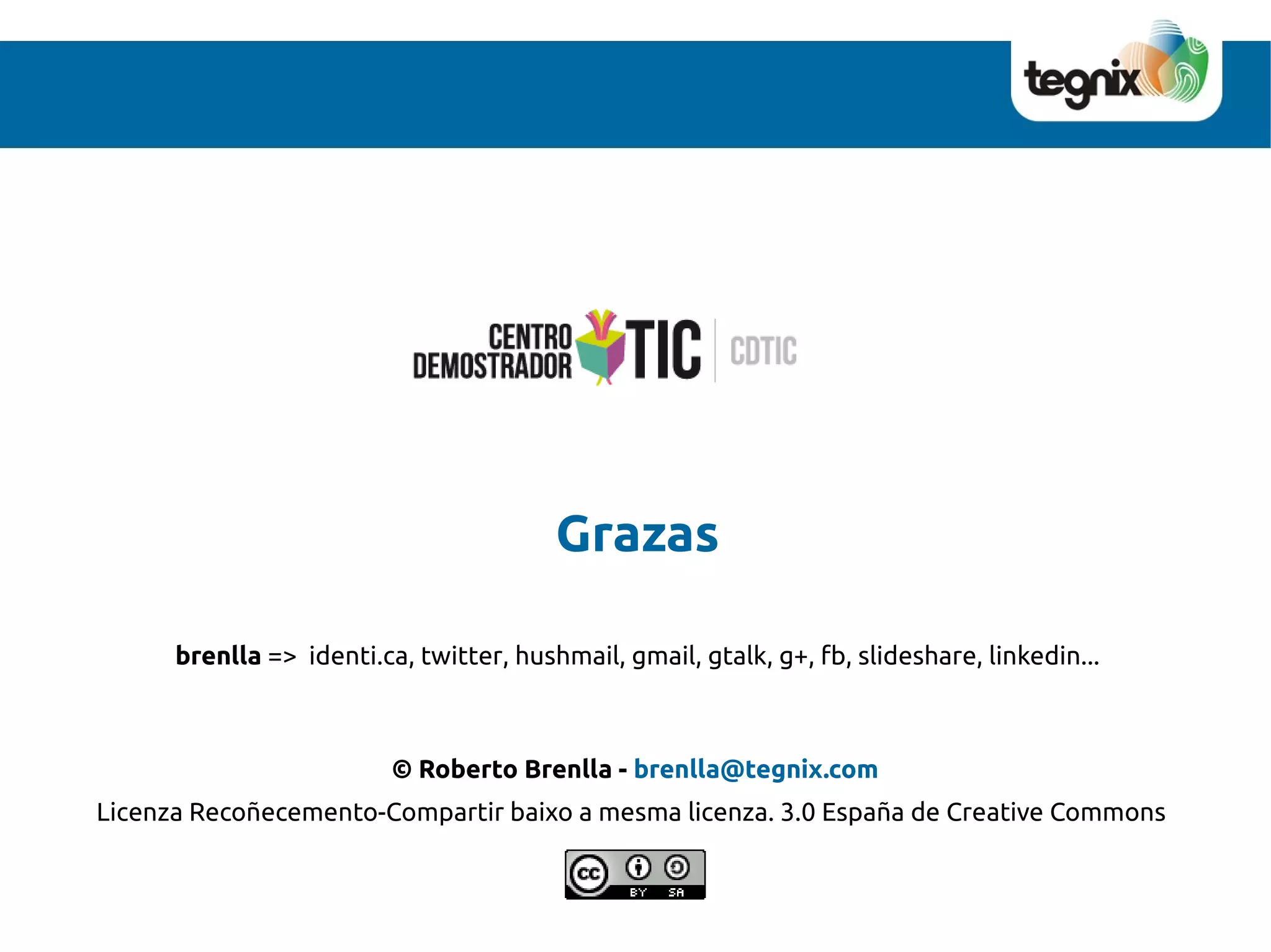 Grazas

      brenlla => identi.ca, twitter, hushmail, gmail, gtalk, g+, fb, slideshare, linkedin...



                          © Roberto Brenlla - brenlla@tegnix.com
Licenza Recoñecemento-Compartir baixo a mesma licenza. 3.0 España de Creative Commons
 