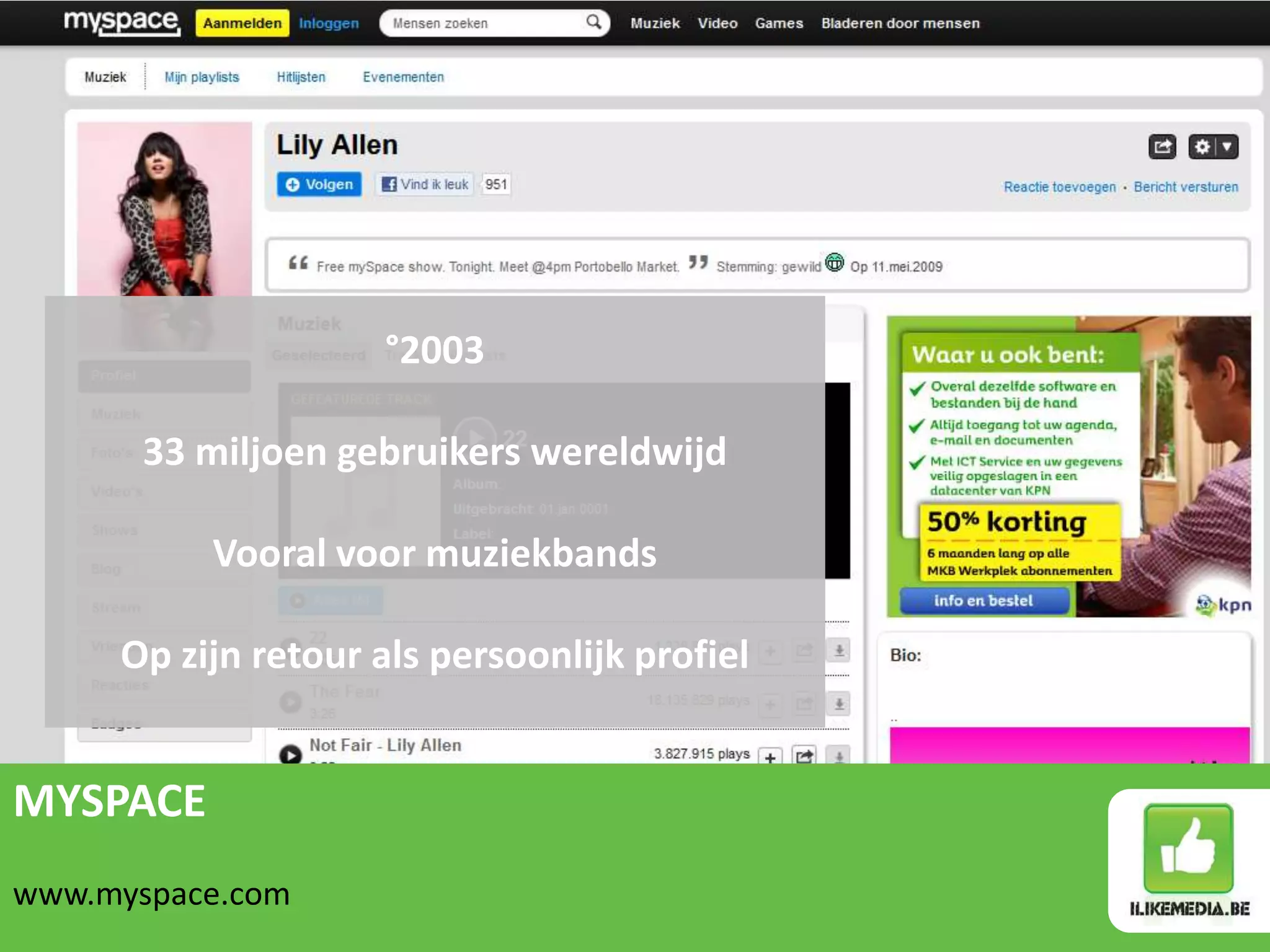 °2003

       33 miljoen gebruikers wereldwijd

          Vooral voor muziekbands

     Op zijn retour als persoonlijk profiel


MYSPACE
www.myspace.com
 