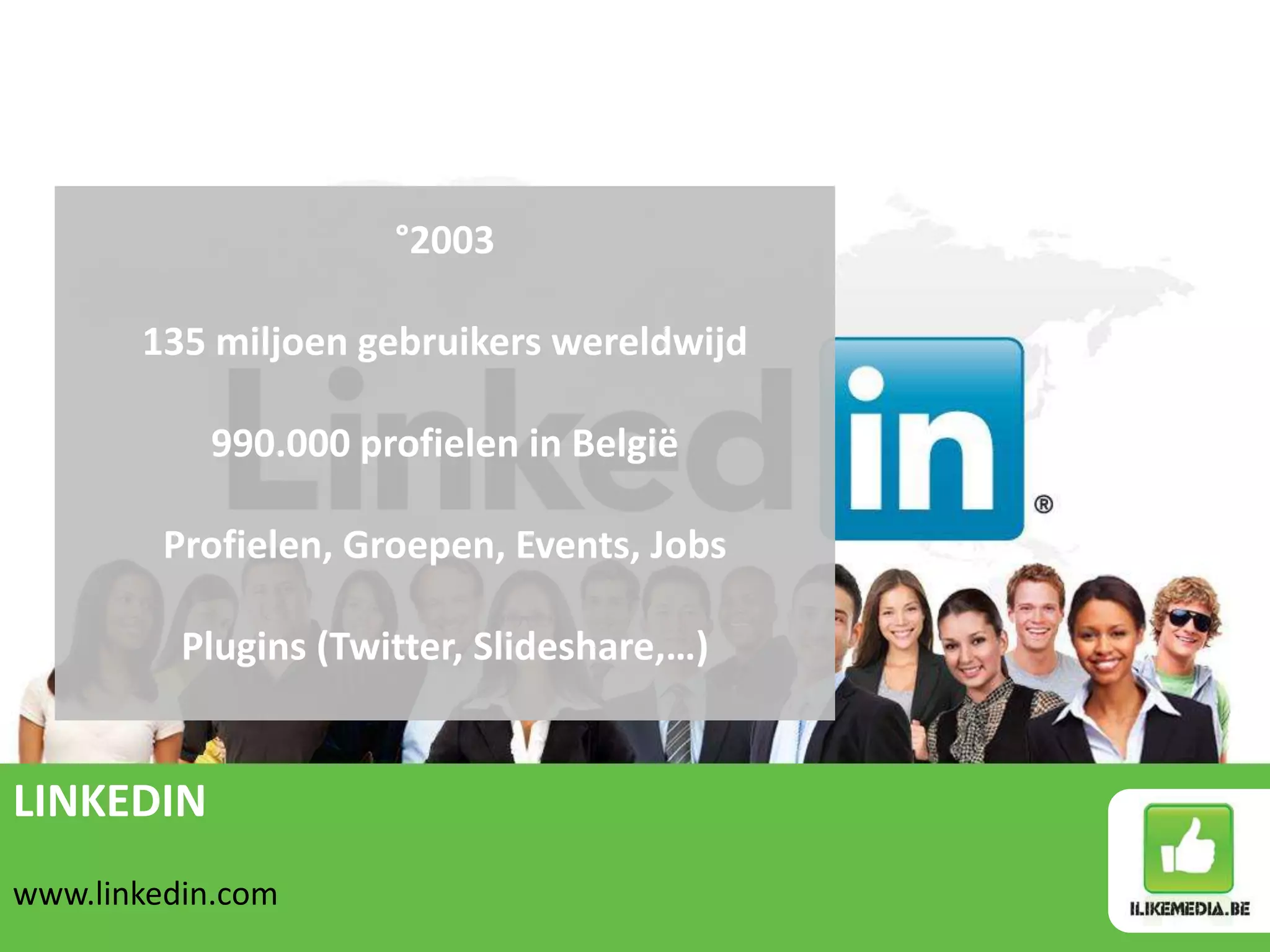 °2003

       135 miljoen gebruikers wereldwijd

           990.000 profielen in België

         Profielen, Groepen, Events, Jobs

          Plugins (Twitter, Slideshare,…)


LINKEDIN
www.linkedin.com
 